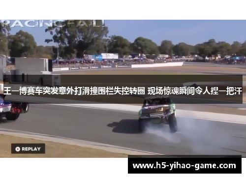 王一博赛车突发意外打滑撞围栏失控转圈 现场惊魂瞬间令人捏一把汗