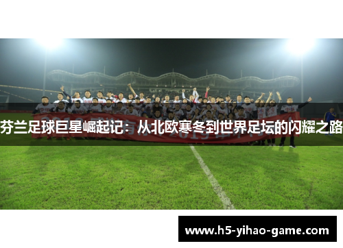 芬兰足球巨星崛起记：从北欧寒冬到世界足坛的闪耀之路