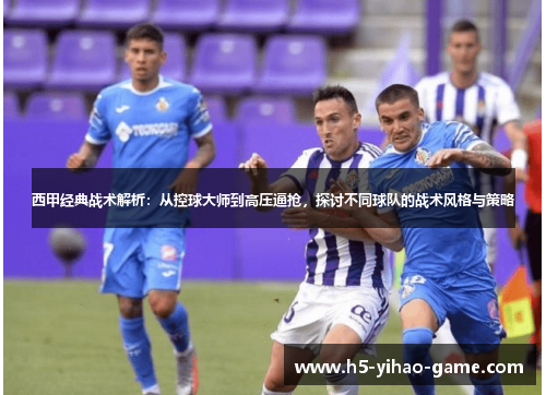 西甲经典战术解析：从控球大师到高压逼抢，探讨不同球队的战术风格与策略