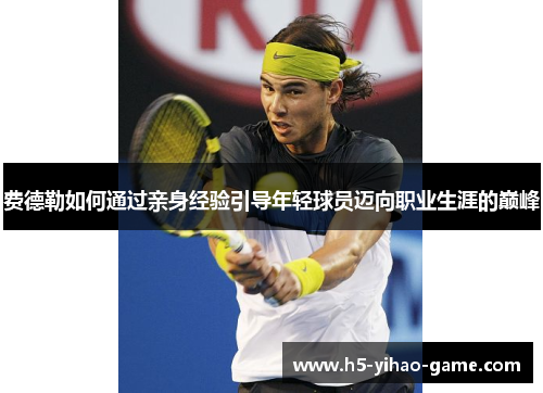 费德勒如何通过亲身经验引导年轻球员迈向职业生涯的巅峰