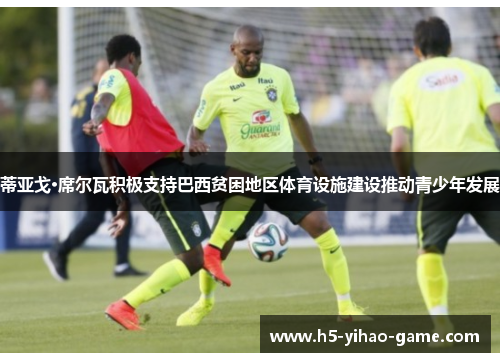 蒂亚戈·席尔瓦积极支持巴西贫困地区体育设施建设推动青少年发展