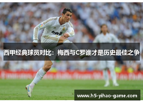 西甲经典球员对比：梅西与C罗谁才是历史最佳之争