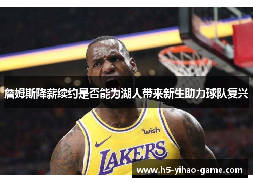 詹姆斯降薪续约是否能为湖人带来新生助力球队复兴