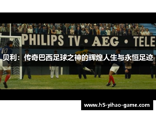贝利：传奇巴西足球之神的辉煌人生与永恒足迹